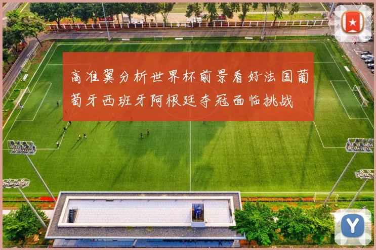 高准翼分析世界杯前景看好法国葡萄牙西班牙阿根廷夺冠面临挑战