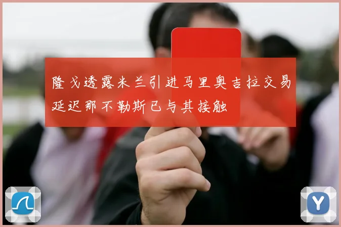 隆戈透露米兰引进马里奥吉拉交易延迟那不勒斯已与其接触
