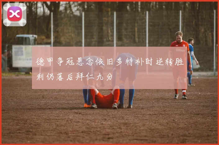德甲争冠悬念依旧多特补时逆转胜利仍落后拜仁九分