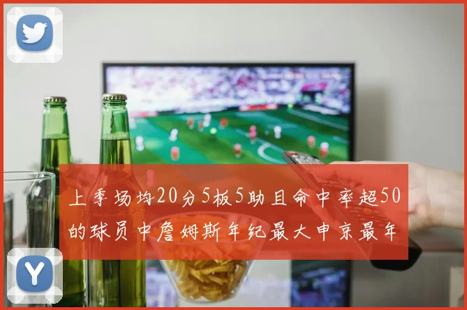 上季场均20分5板5助且命中率超50的球员中詹姆斯年纪最大申京最年轻