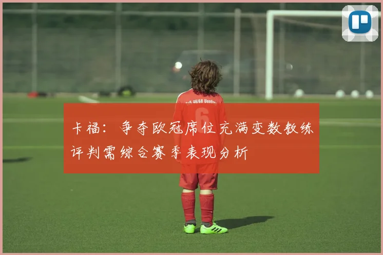 卡福：争夺欧冠席位充满变数教练评判需综合赛季表现分析