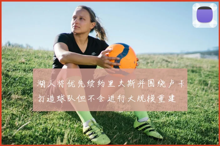 湖人将优先续约里夫斯并围绕卢卡打造球队但不会进行大规模重建