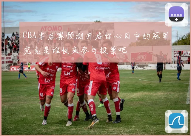 CBA季后赛预测开启你心目中的冠军究竟是谁快来参与投票吧