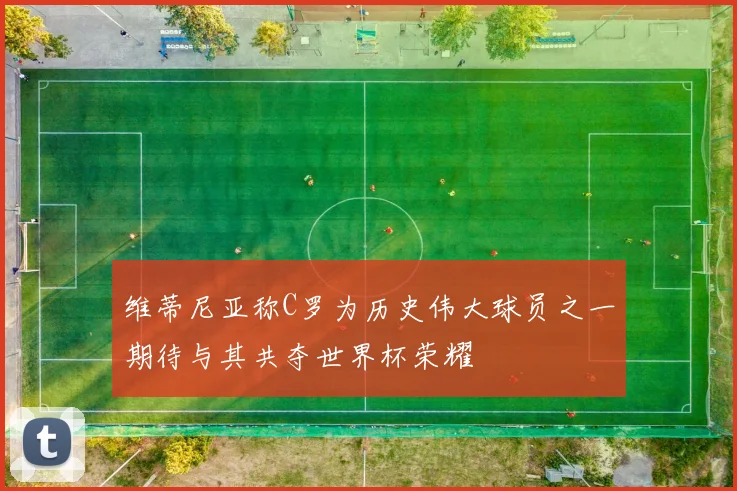 维蒂尼亚称C罗为历史伟大球员之一期待与其共夺世界杯荣耀