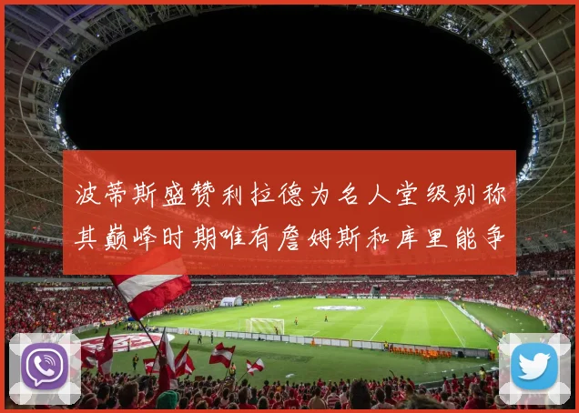 波蒂斯盛赞利拉德为名人堂级别称其巅峰时期唯有詹姆斯和库里能争冠