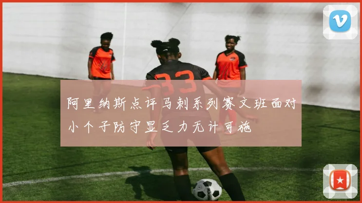 阿里纳斯点评马刺系列赛文班面对小个子防守显乏力无计可施