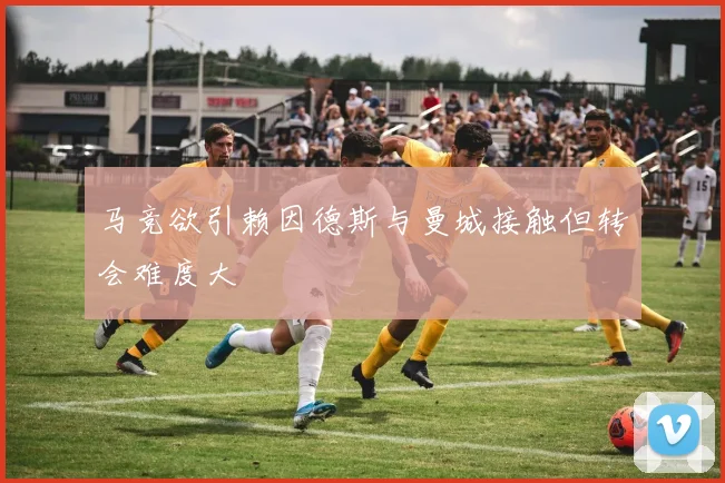 马竞欲引赖因德斯与曼城接触但转会难度大