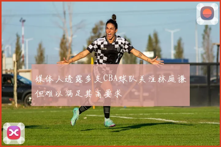 媒体人透露多支CBA球队关注林庭谦但难以满足其高要求
