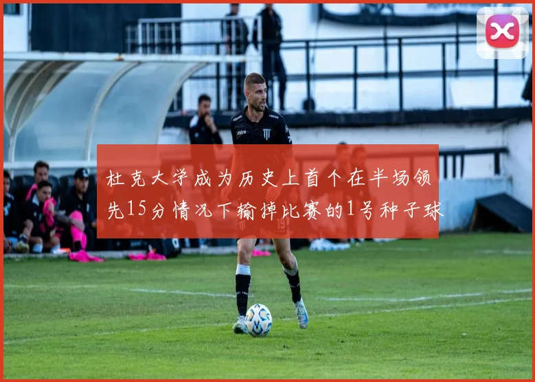 杜克大学成为历史上首个在半场领先15分情况下输掉比赛的1号种子球队