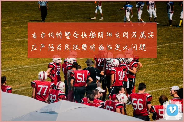 吉尔伯特警告快船阴阳合同若属实应严惩否则联盟将面临更大问题