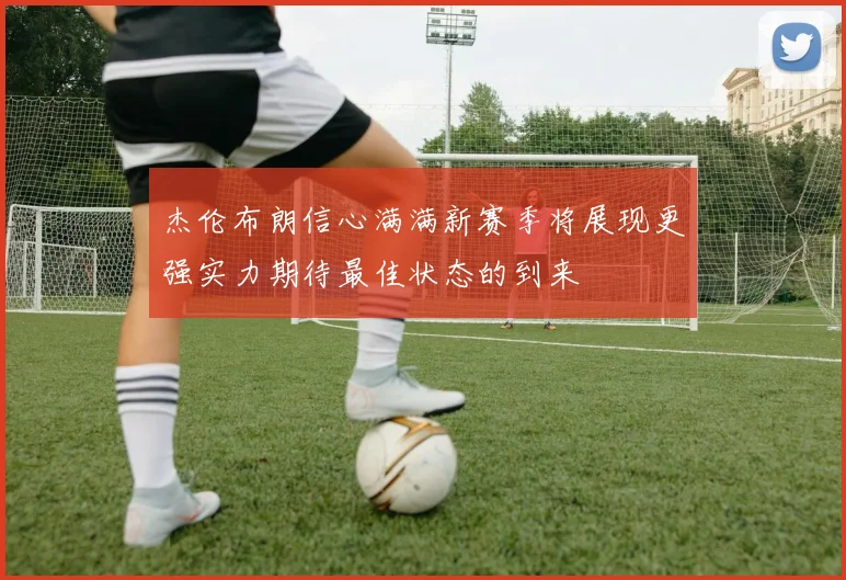 杰伦布朗信心满满新赛季将展现更强实力期待最佳状态的到来