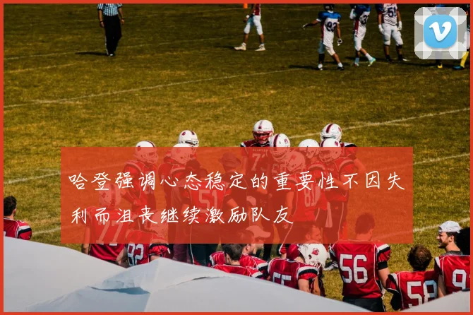 哈登强调心态稳定的重要性不因失利而沮丧继续激励队友