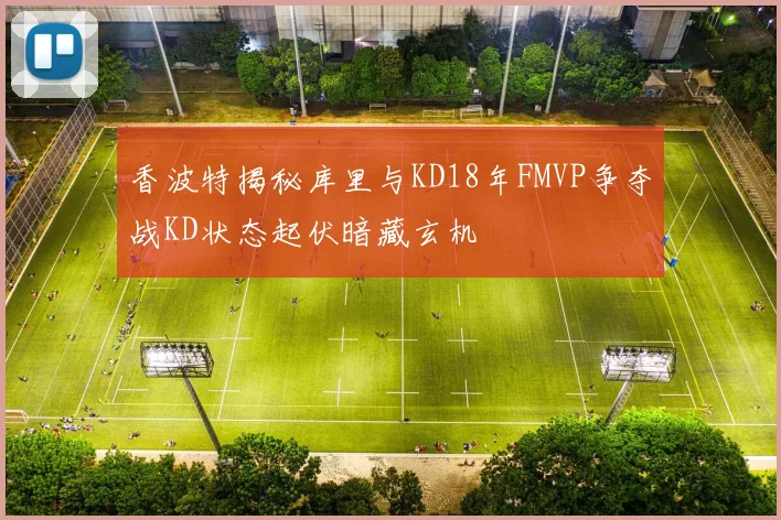 香波特揭秘库里与KD18年FMVP争夺战KD状态起伏暗藏玄机