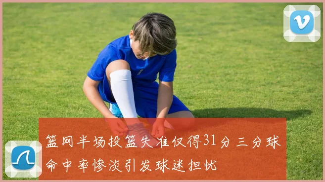 篮网半场投篮失准仅得31分三分球命中率惨淡引发球迷担忧