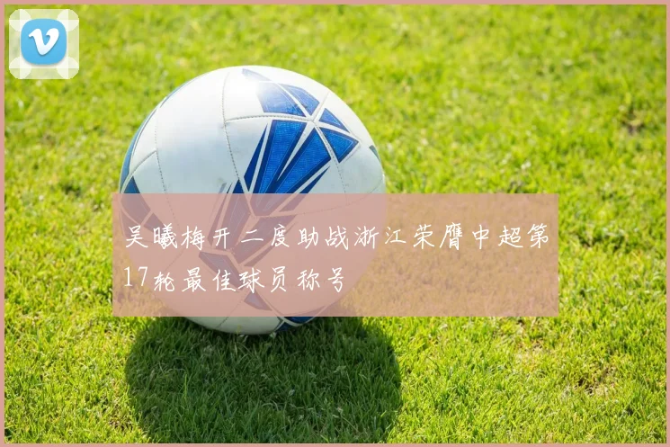 吴曦梅开二度助战浙江荣膺中超第17轮最佳球员称号