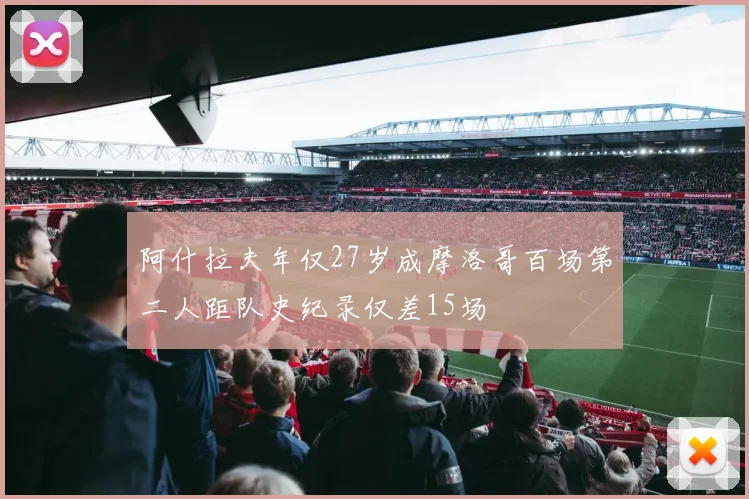 阿什拉夫年仅27岁成摩洛哥百场第二人距队史纪录仅差15场