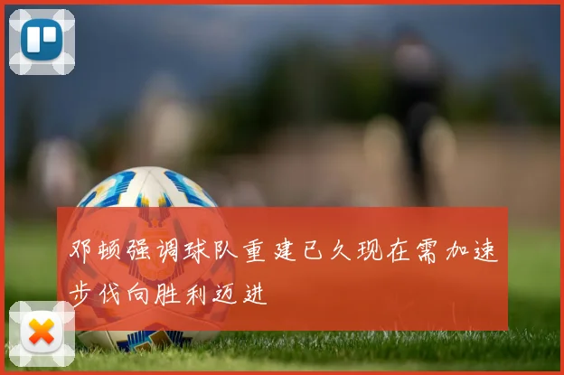 邓顿强调球队重建已久现在需加速步伐向胜利迈进