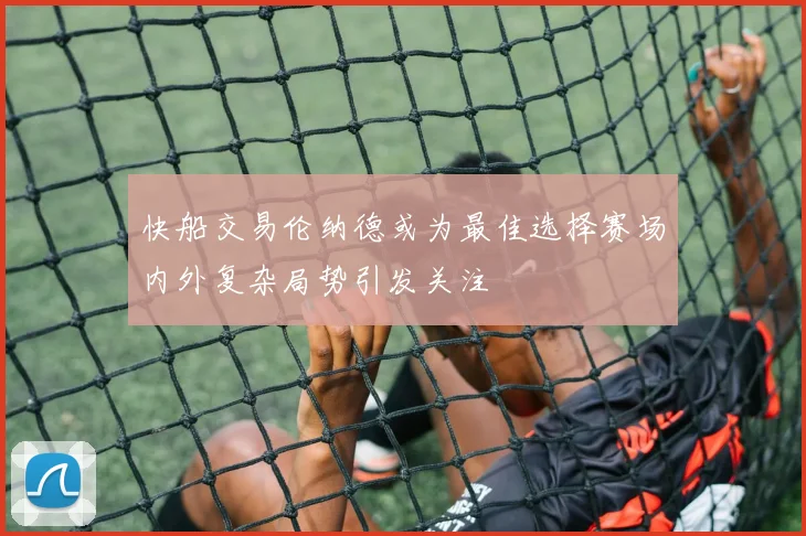 快船交易伦纳德或为最佳选择赛场内外复杂局势引发关注