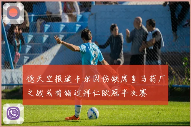 德天空报道卡尔因伤缺席皇马药厂之战或将错过拜仁欧冠半决赛