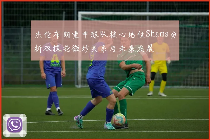 杰伦布朗重申球队核心地位Shams分析双探花微妙关系与未来发展