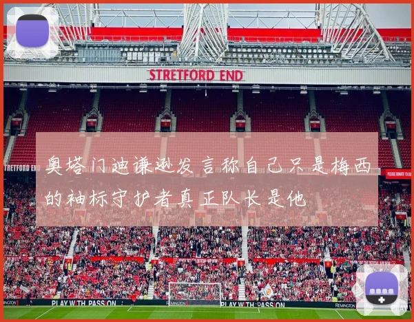 奥塔门迪谦逊发言称自己只是梅西的袖标守护者真正队长是他