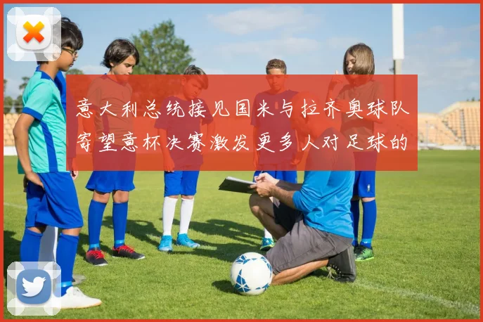 意大利总统接见国米与拉齐奥球队寄望意杯决赛激发更多人对足球的热爱