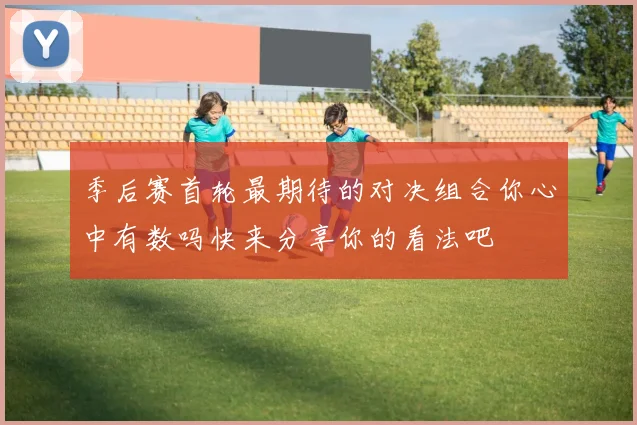 季后赛首轮最期待的对决组合你心中有数吗快来分享你的看法吧