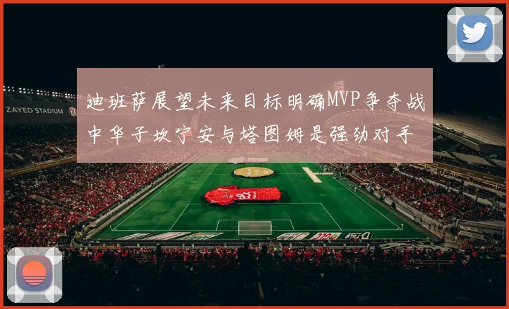 迪班萨展望未来目标明确MVP争夺战中华子坎宁安与塔图姆是强劲对手