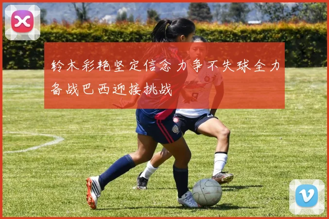 铃木彩艳坚定信念力争不失球全力备战巴西迎接挑战