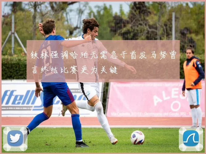 铁林强调哈珀无需急于首发马努曾言终结比赛更为关键
