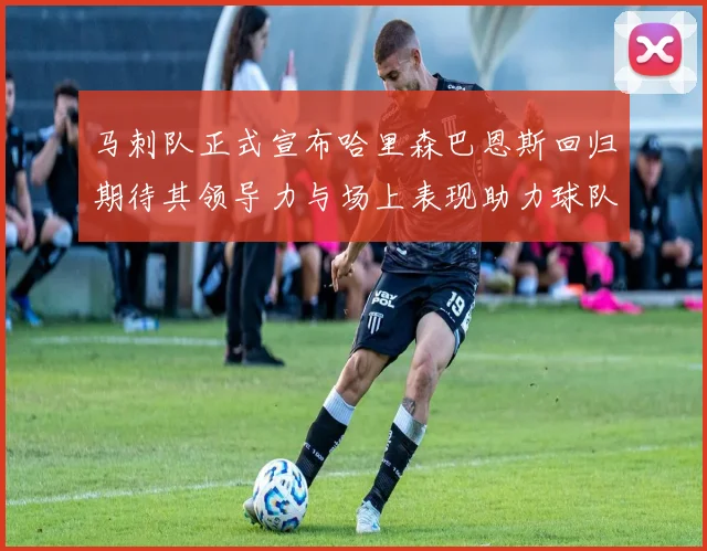 马刺队正式宣布哈里森巴恩斯回归期待其领导力与场上表现助力球队